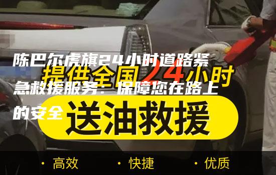 陈巴尔虎旗24小时道路紧急救援服务：保障您在路上的安全