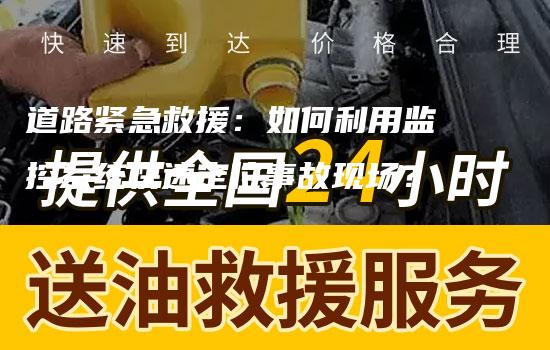 道路紧急救援：如何利用监控系统快速定位事故现场？