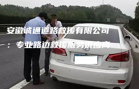 安徽诚通道路救援有限公司：专业路边救援服务供应商