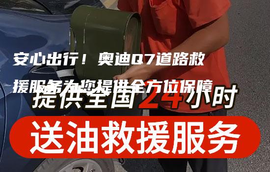 安心出行！奥迪Q7道路救援服务为您提供全方位保障