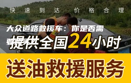 大众道路救援车：你是否需要购买？