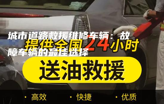 城市道路救援维修车辆：故障车辆的最佳选择