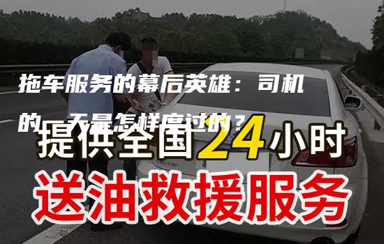 拖车服务的幕后英雄：司机的一天是怎样度过的？