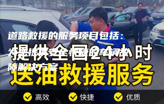 道路救援的服务项目包括：为您提供安全快捷的车辆故障解决方案