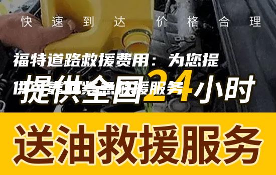 福特道路救援费用：为您提供可靠的紧急救援服务