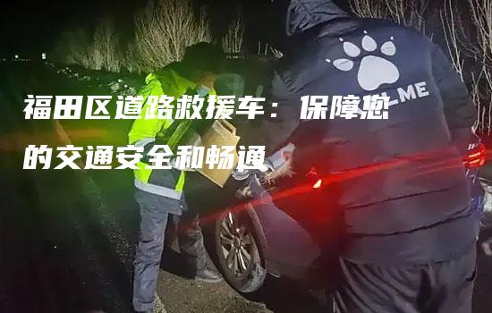 福田区道路救援车：保障您的交通安全和畅通