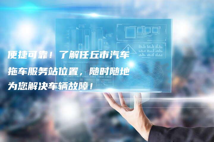 便捷可靠！了解任丘市汽车拖车服务站位置，随时随地为您解决车辆故障！