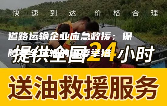 道路运输企业应急救援：保障安全运输的重要举措