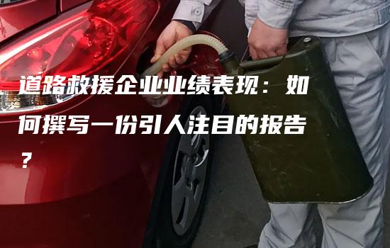 道路救援企业业绩表现：如何撰写一份引人注目的报告？