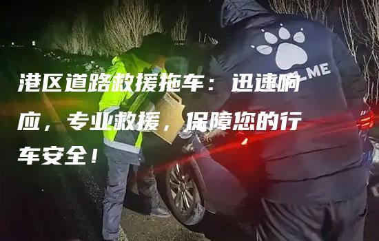 港区道路救援拖车：迅速响应，专业救援，保障您的行车安全！