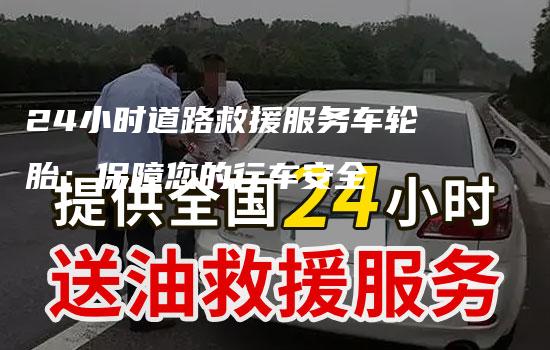 24小时道路救援服务车轮胎：保障您的行车安全