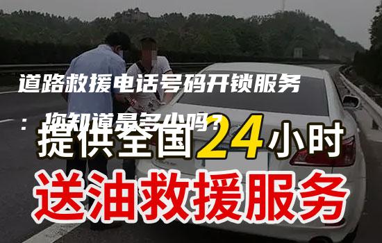 道路救援电话号码开锁服务：您知道是多少吗？