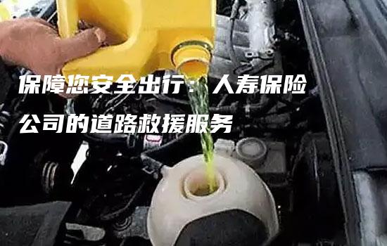 保障您安全出行：人寿保险公司的道路救援服务