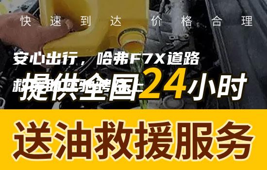 安心出行，哈弗F7X道路救援助您驰骋路上