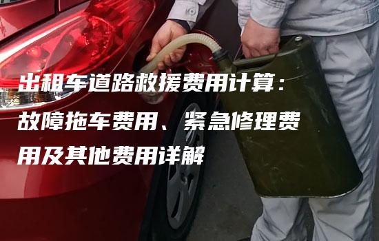 出租车道路救援费用计算：故障拖车费用、紧急修理费用及其他费用详解