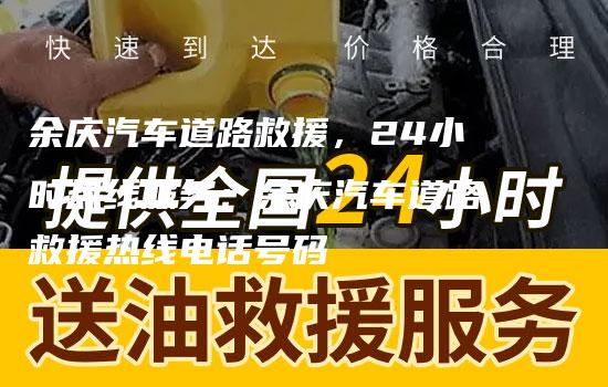 余庆汽车道路救援，24小时热线服务：余庆汽车道路救援热线电话号码