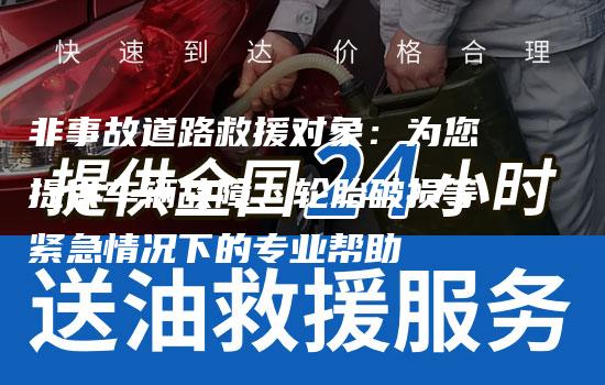 非事故道路救援对象：为您提供车辆故障、轮胎破损等紧急情况下的专业帮助