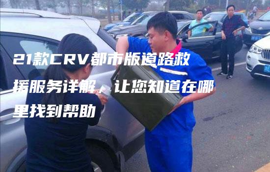 21款CRV都市版道路救援服务详解，让您知道在哪里找到帮助