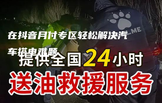 在抖音月付专区轻松解决汽车搭电难题