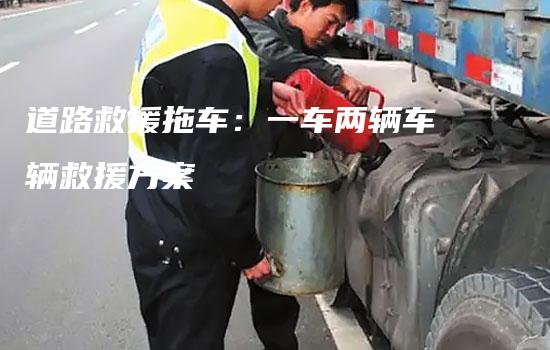 道路救援拖车：一车两辆车辆救援方案