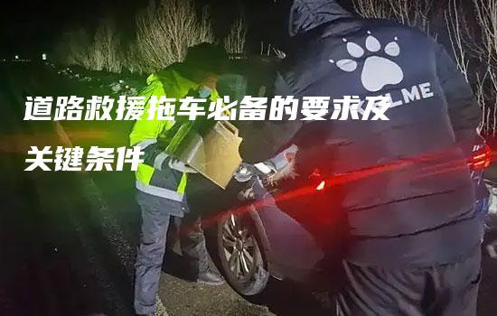 道路救援拖车必备的要求及关键条件