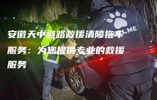 安徽天中道路救援清障拖车服务：为您提供专业的救援服务