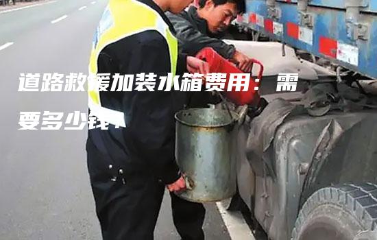 道路救援加装水箱费用：需要多少钱？