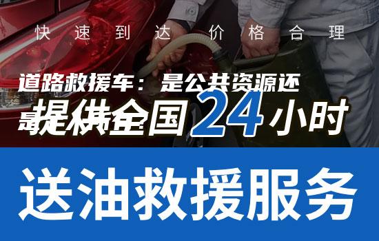 道路救援车：是公共资源还是个人所有？