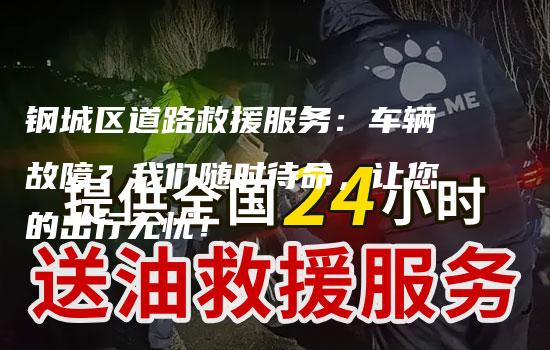 钢城区道路救援服务：车辆故障？我们随时待命，让您的出行无忧！