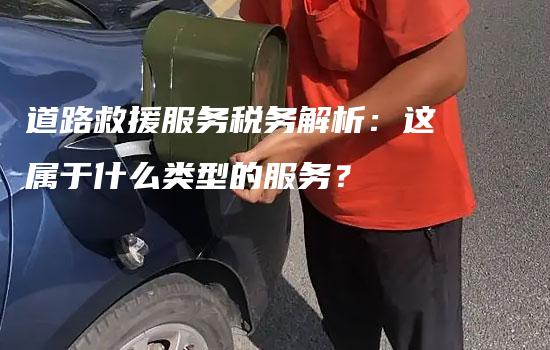 道路救援服务税务解析：这属于什么类型的服务？