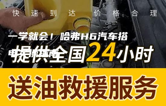 一学就会！哈弗H6汽车搭电实操指南