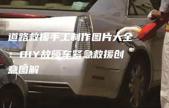 道路救援手工制作图片大全：DIY故障车紧急救援创意图解