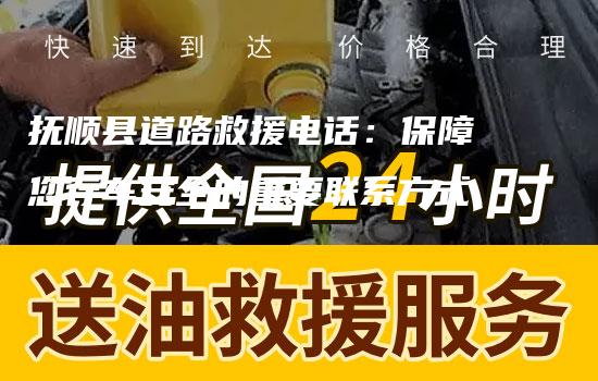 抚顺县道路救援电话：保障您行车安全的重要联系方式