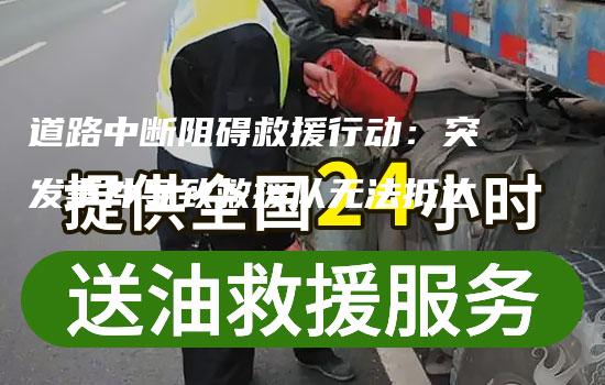 道路中断阻碍救援行动：突发事件导致救援队无法抵达