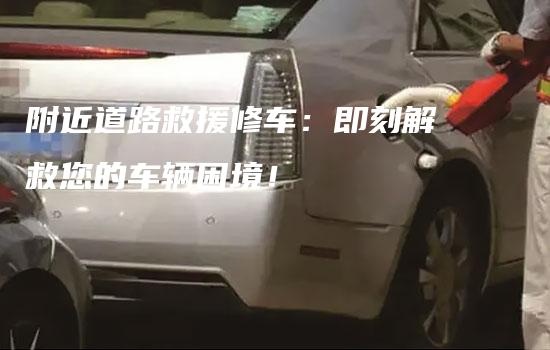 附近道路救援修车：即刻解救您的车辆困境！