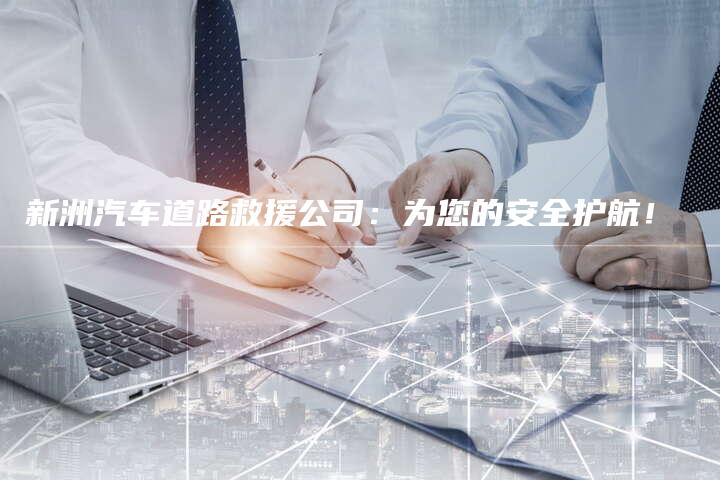 新洲汽车道路救援公司：为您的安全护航！