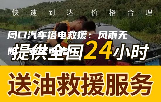 周口汽车搭电救援：风雨无阻，安全可靠！