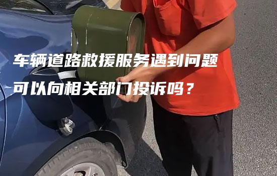 车辆道路救援服务遇到问题可以向相关部门投诉吗？