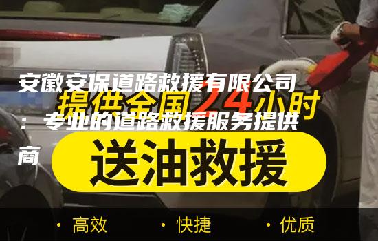 安徽安保道路救援有限公司：专业的道路救援服务提供商