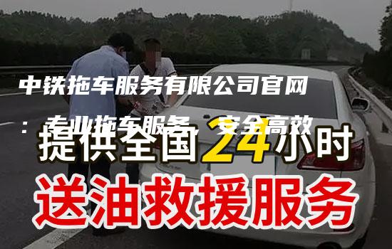 中铁拖车服务有限公司官网：专业拖车服务，安全高效