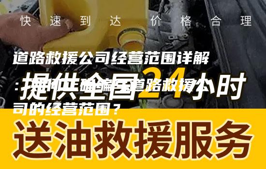 道路救援公司经营范围详解：如何正确编写道路救援公司的经营范围？