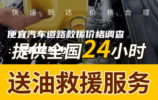 便宜汽车道路救援价格调查：究竟是多少？