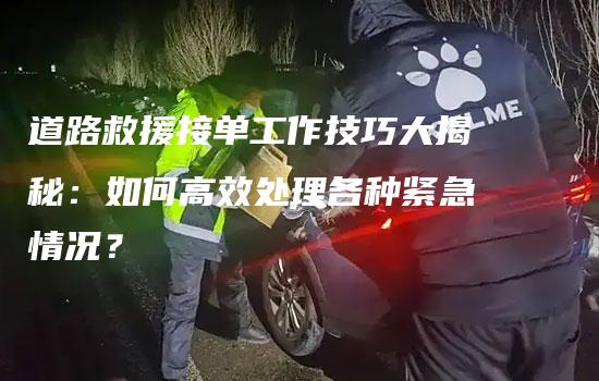 道路救援接单工作技巧大揭秘：如何高效处理各种紧急情况？