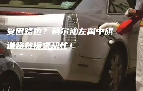 受困路边？科尔沁左翼中旗道路救援来帮忙！