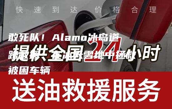 敢死队！Alamo冰岛道路救援：在冰天雪地中拯救被困车辆