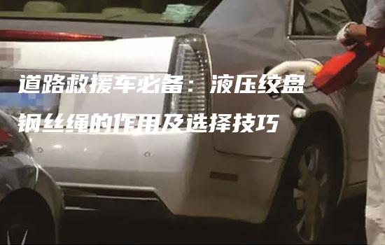 道路救援车必备：液压绞盘钢丝绳的作用及选择技巧