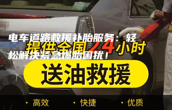 电车道路救援补胎服务：轻松解决紧急爆胎困扰！