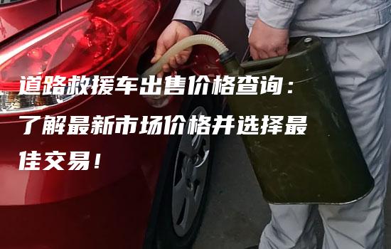 道路救援车出售价格查询：了解最新市场价格并选择最佳交易！