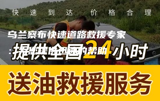 乌兰察布快速道路救援专家：为您提供迅速的帮助