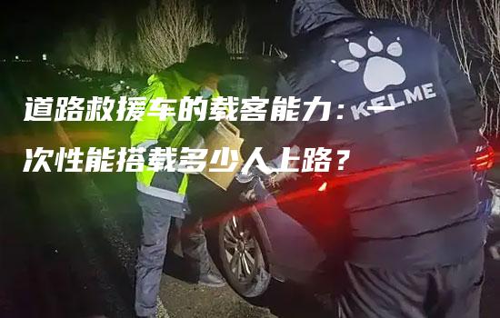 道路救援车的载客能力：一次性能搭载多少人上路？